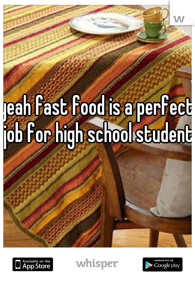 yeah fast food is a perfect job for high school students