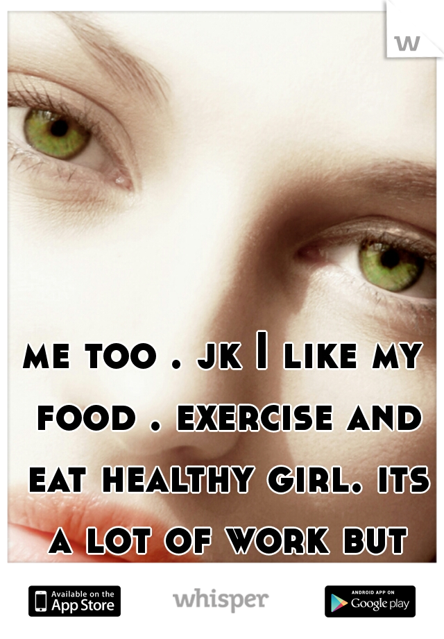 me too . jk I like my food . exercise and eat healthy girl. its a lot of work but you will feel sexier for what you worked for.
