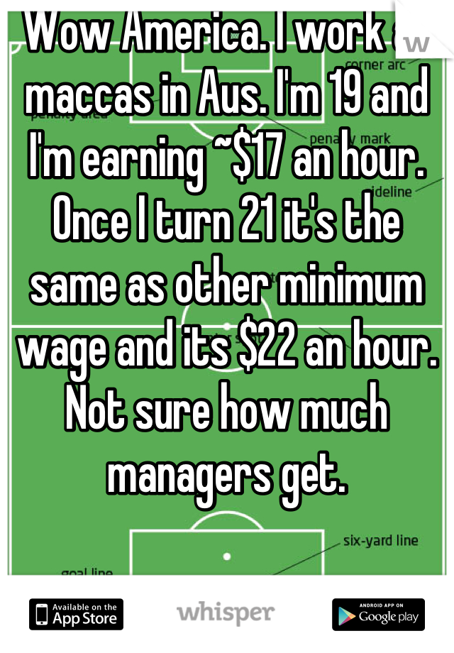 Wow America. I work at maccas in Aus. I'm 19 and I'm earning ~$17 an hour. Once I turn 21 it's the same as other minimum wage and its $22 an hour. Not sure how much managers get.