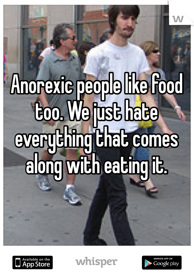 Anorexic people like food too. We just hate everything that comes along with eating it.