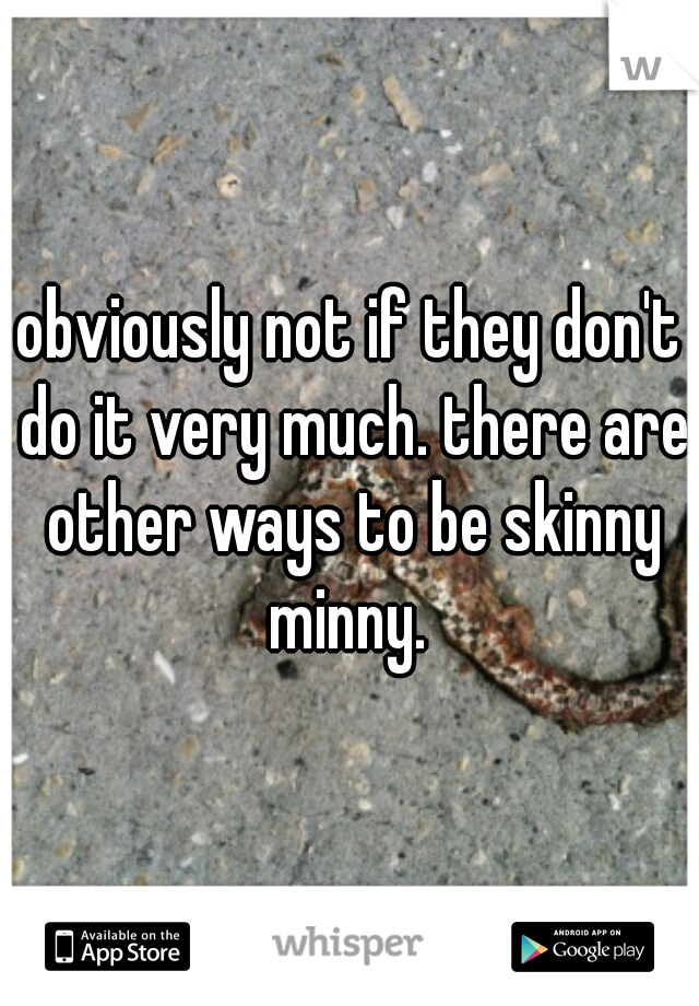 obviously not if they don't do it very much. there are other ways to be skinny minny. 