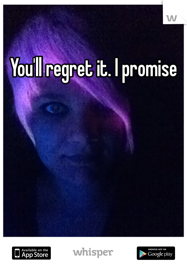 You'll regret it. I promise