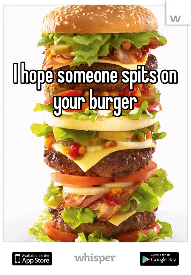 I hope someone spits on your burger 