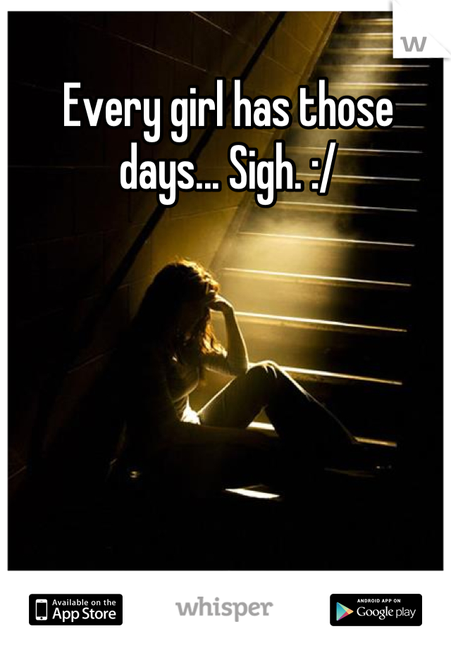Every girl has those days... Sigh. :/