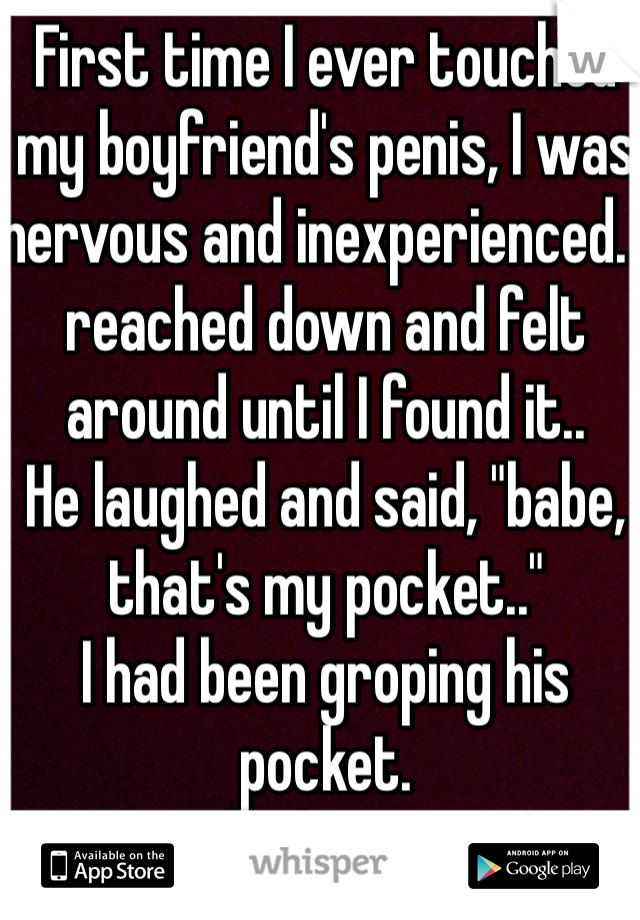First time I ever touched my boyfriend's penis, I was nervous and inexperienced. I reached down and felt around until I found it.. 
He laughed and said, "babe, that's my pocket.."
I had been groping his pocket. 
True fucking story. 