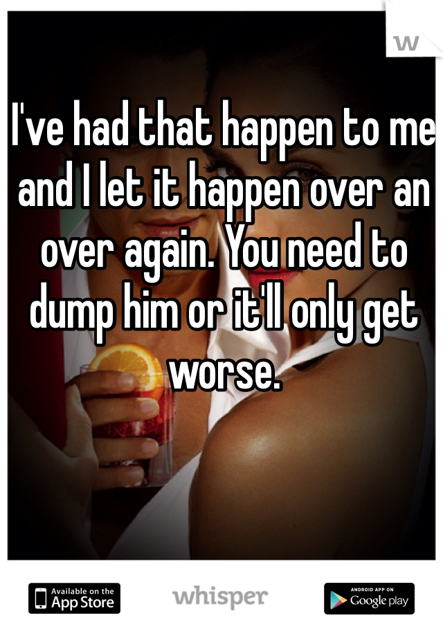 I've had that happen to me and I let it happen over an over again. You need to dump him or it'll only get worse.