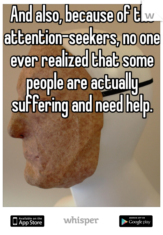 And also, because of the attention-seekers, no one ever realized that some people are actually suffering and need help. 