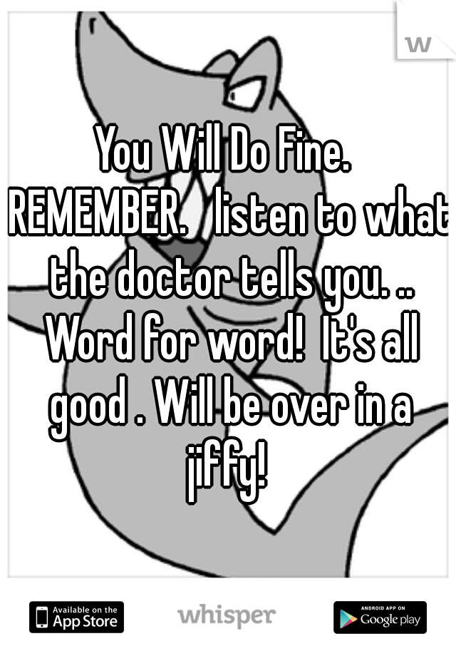 You Will Do Fine.  REMEMBER.   listen to what the doctor tells you. .. Word for word!  It's all good . Will be over in a jiffy! 