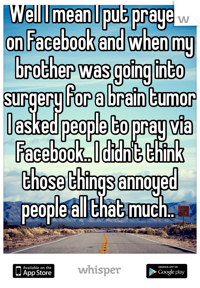 Well I mean I put prayers on Facebook and when my brother was going into surgery for a brain tumor I asked people to pray via Facebook.. I didn't think those things annoyed people all that much.. 