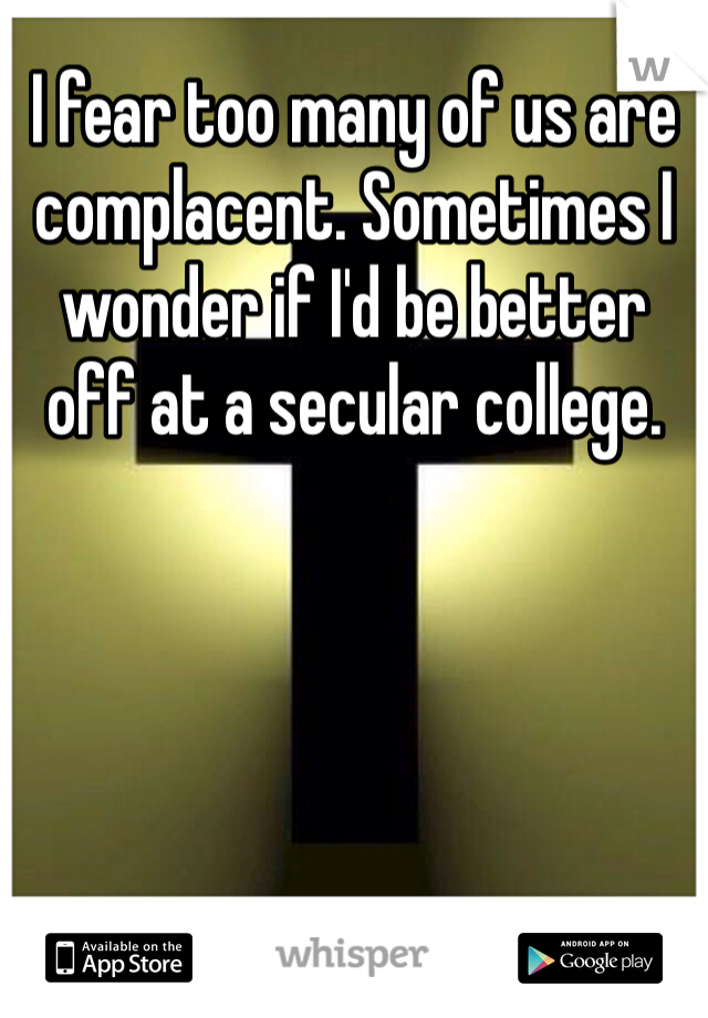 I fear too many of us are complacent. Sometimes I wonder if I'd be better off at a secular college.
