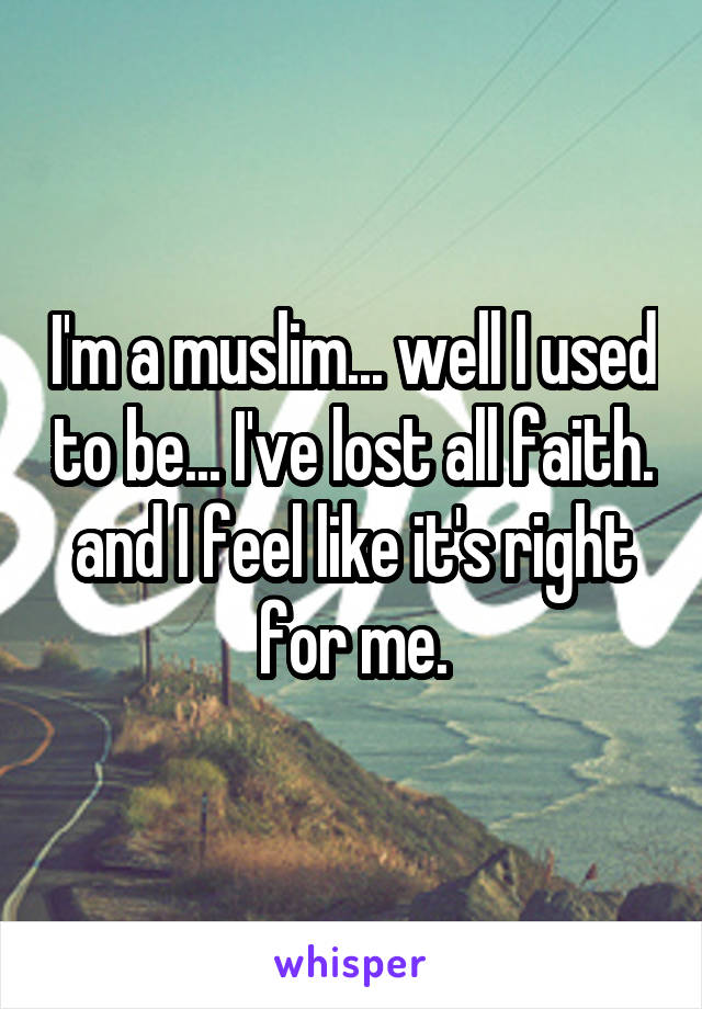 I'm a muslim... well I used to be... I've lost all faith. and I feel like it's right for me.