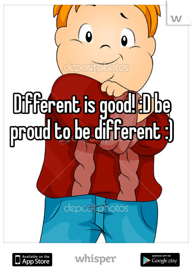 Different is good! :D be proud to be different :)