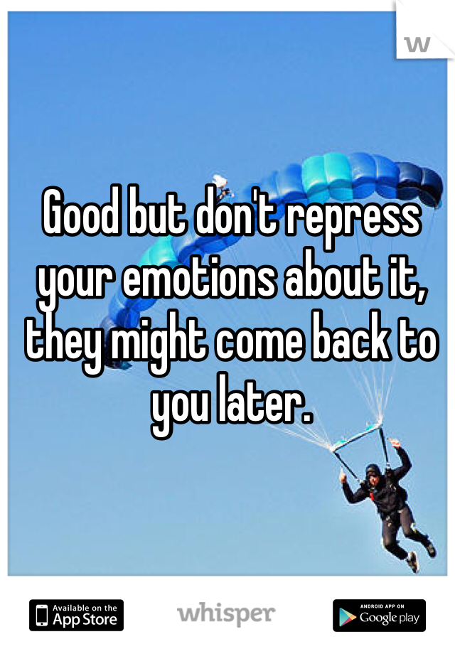 Good but don't repress your emotions about it, they might come back to you later. 