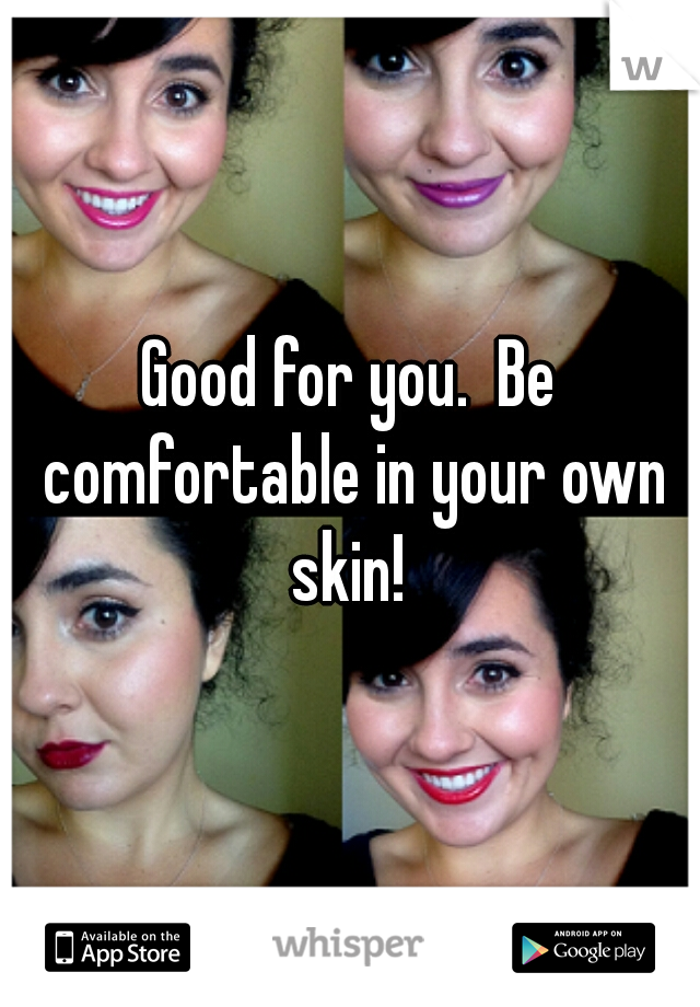 Good for you.  Be comfortable in your own skin! 