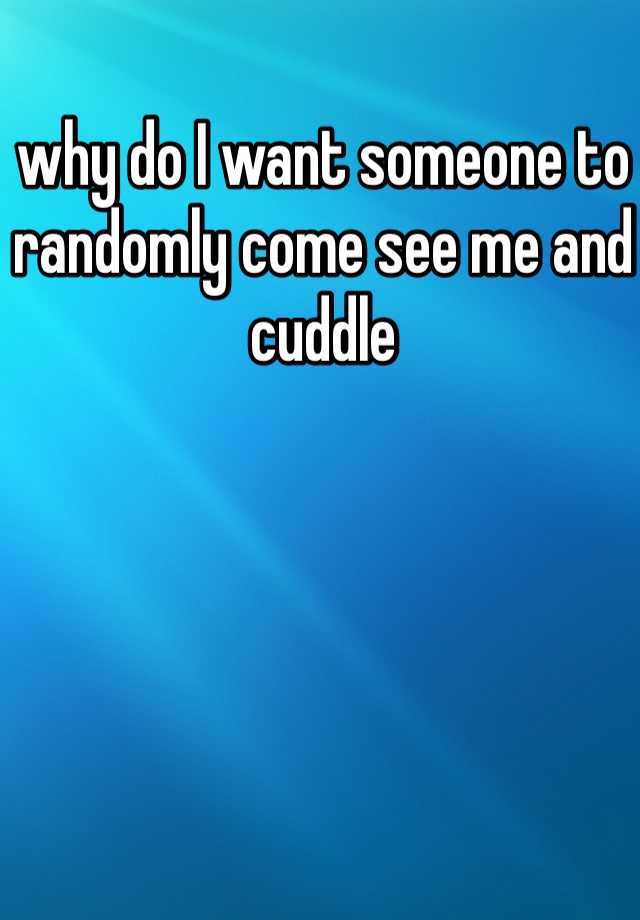 why-do-i-want-someone-to-randomly-come-see-me-and-cuddle