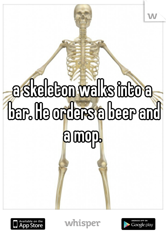 a skeleton walks into a bar. He orders a beer and a mop. 