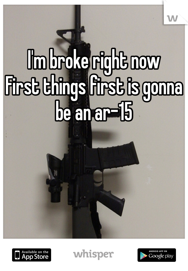 I'm broke right now 
First things first is gonna be an ar-15