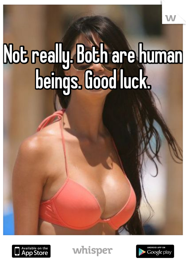 Not really. Both are human beings. Good luck.