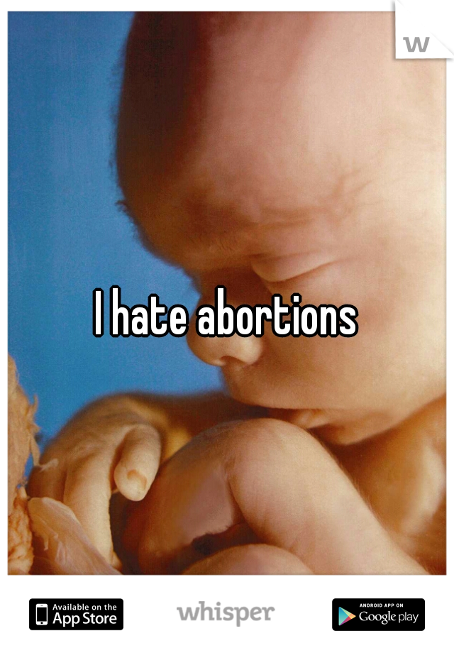 I hate abortions