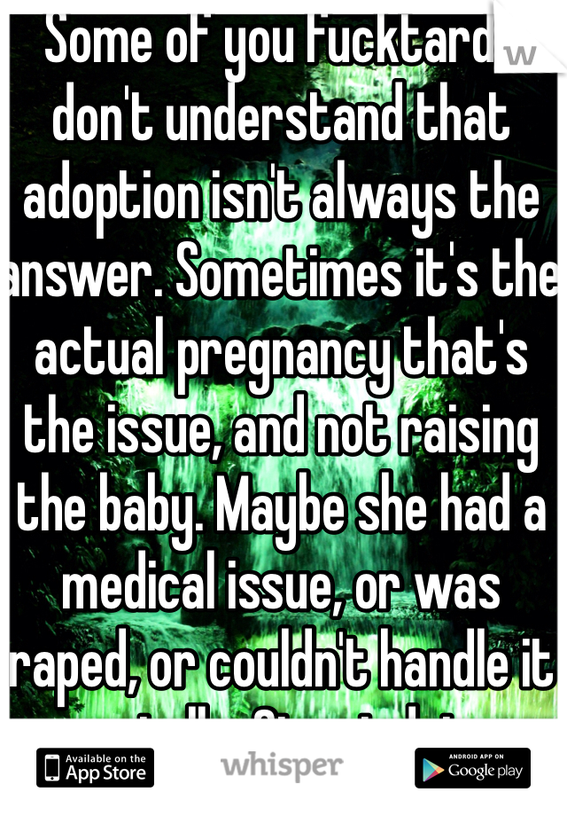 Some of you fucktards don't understand that adoption isn't always the answer. Sometimes it's the actual pregnancy that's the issue, and not raising the baby. Maybe she had a medical issue, or was raped, or couldn't handle it mentally. Stop judging. 