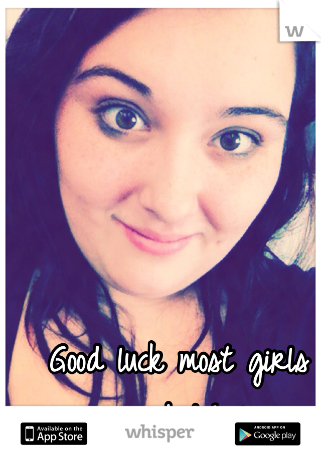 Good luck most girls are bitches 
