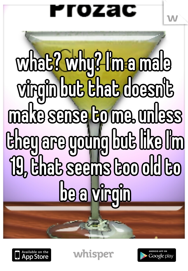 what? why? I'm a male virgin but that doesn't make sense to me. unless they are young but like I'm 19, that seems too old to be a virgin