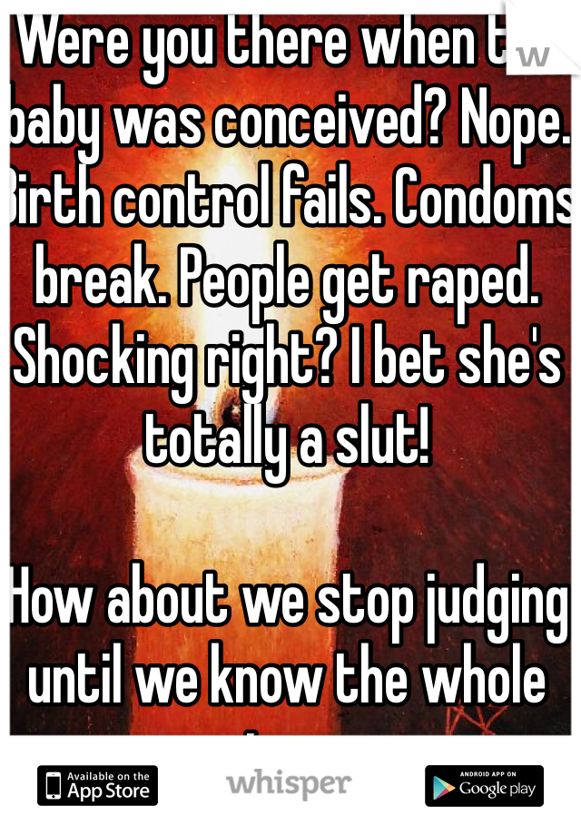 Were you there when the baby was conceived? Nope. Birth control fails. Condoms break. People get raped. Shocking right? I bet she's totally a slut! 

How about we stop judging until we know the whole story. 