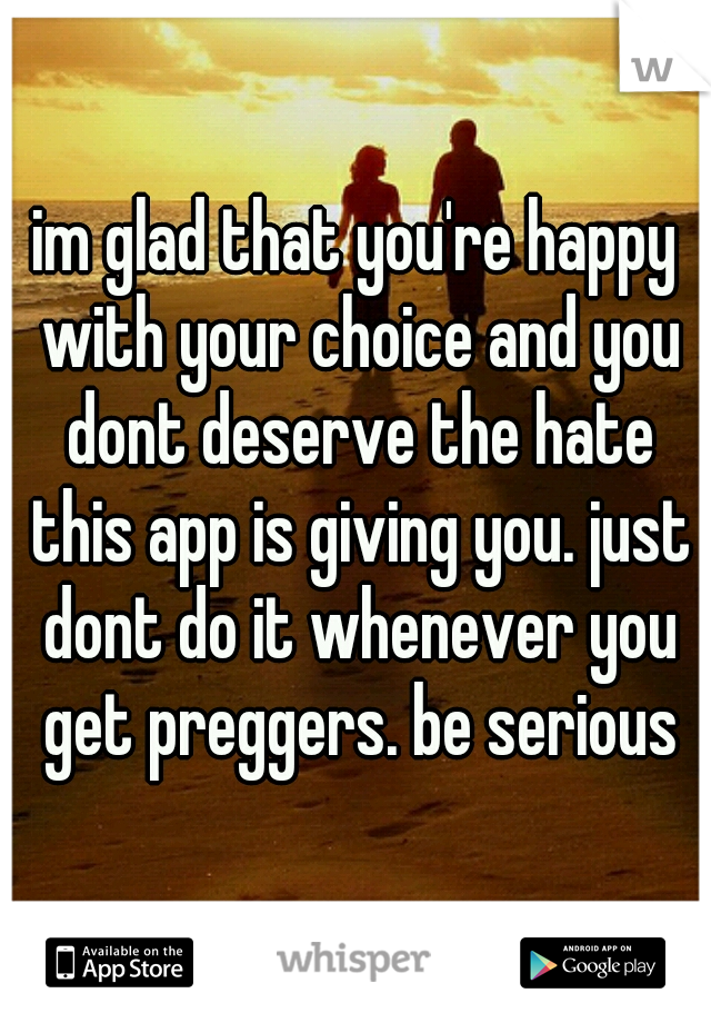 im glad that you're happy with your choice and you dont deserve the hate this app is giving you. just dont do it whenever you get preggers. be serious