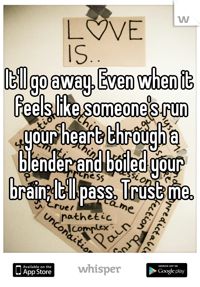 It'll go away. Even when it feels like someone's run your heart through a blender and boiled your brain; It'll pass. Trust me.