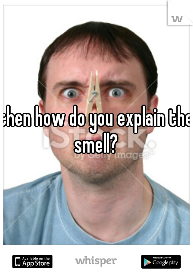 then how do you explain the smell? 