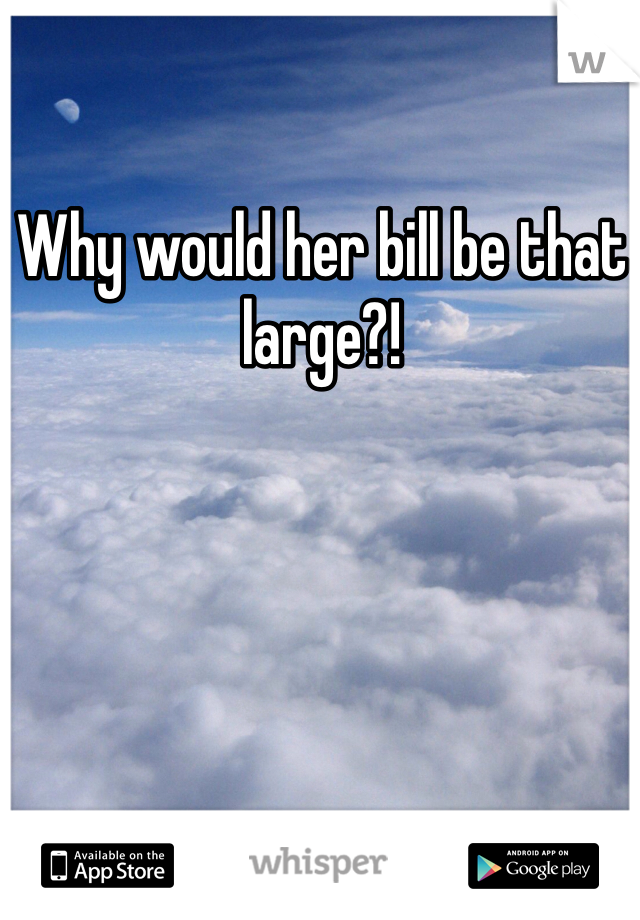 Why would her bill be that large?! 