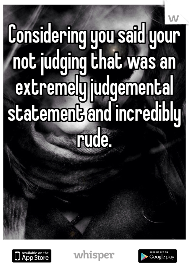 Considering you said your not judging that was an extremely judgemental statement and incredibly rude. 