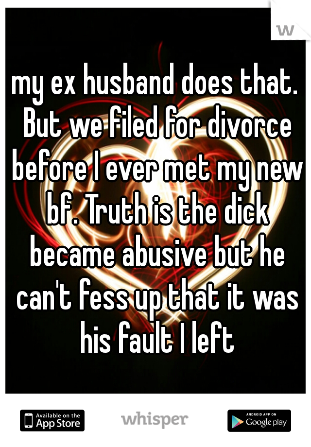 my ex husband does that. But we filed for divorce before I ever met my new bf. Truth is the dick became abusive but he can't fess up that it was his fault I left