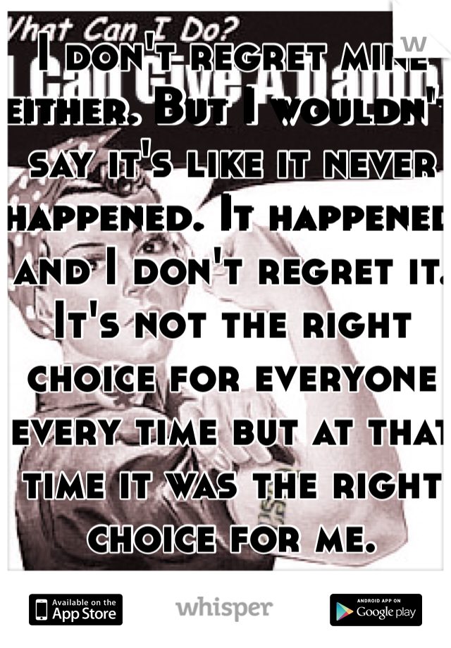 I don't regret mine either. But I wouldn't say it's like it never happened. It happened and I don't regret it. It's not the right choice for everyone every time but at that time it was the right choice for me.