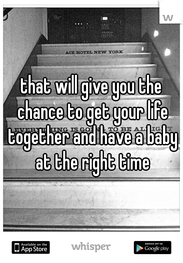 that will give you the chance to get your life together and have a baby at the right time