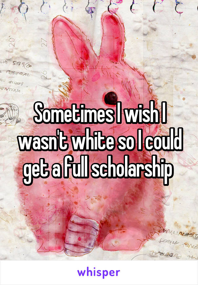Sometimes I wish I wasn't white so I could get a full scholarship 