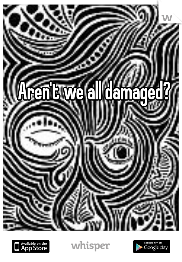 Aren't we all damaged?