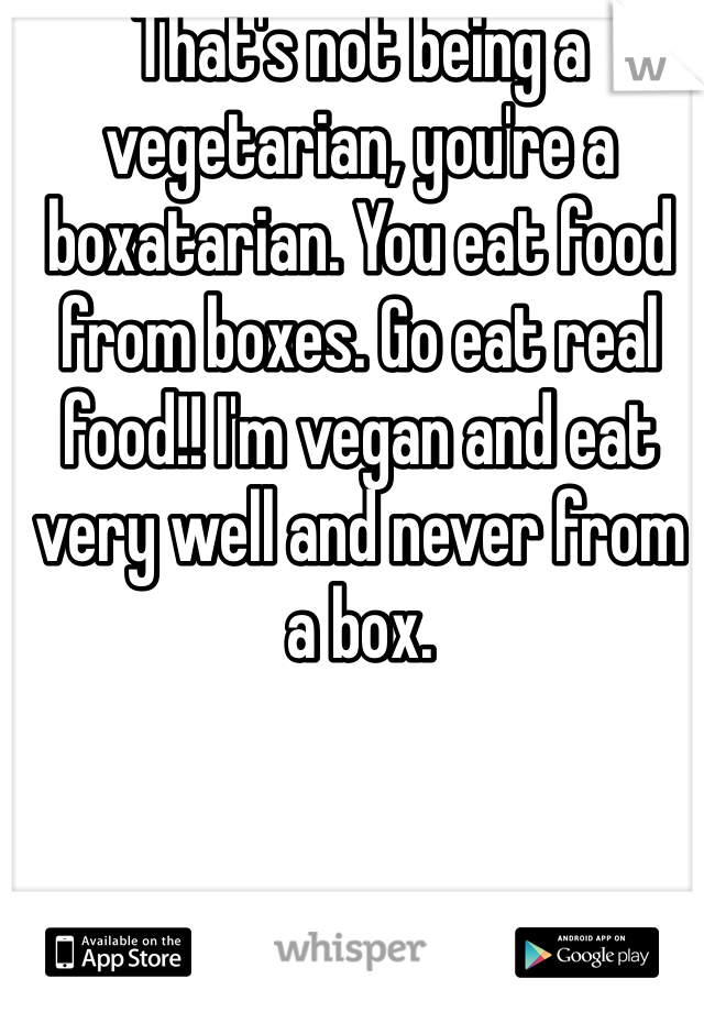 That's not being a vegetarian, you're a boxatarian. You eat food from boxes. Go eat real food!! I'm vegan and eat very well and never from a box.