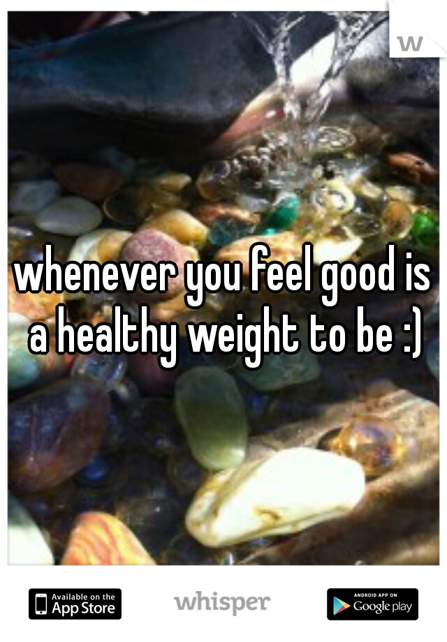 whenever you feel good is a healthy weight to be :)