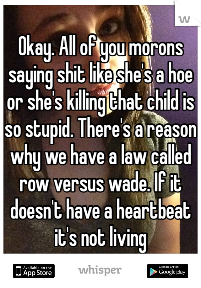 Okay. All of you morons saying shit like she's a hoe or she's killing that child is so stupid. There's a reason why we have a law called row versus wade. If it doesn't have a heartbeat it's not living