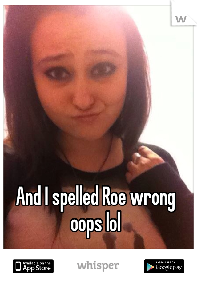 And I spelled Roe wrong oops lol 