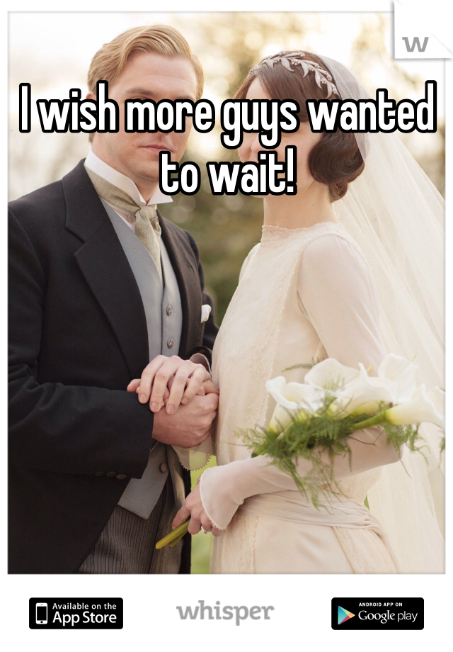 I wish more guys wanted to wait!