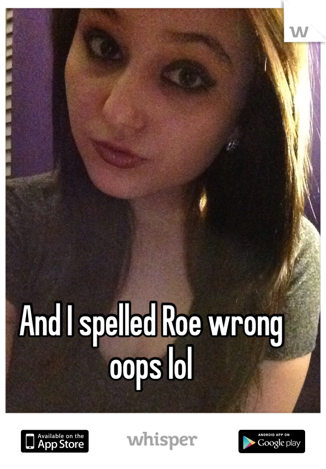 And I spelled Roe wrong oops lol