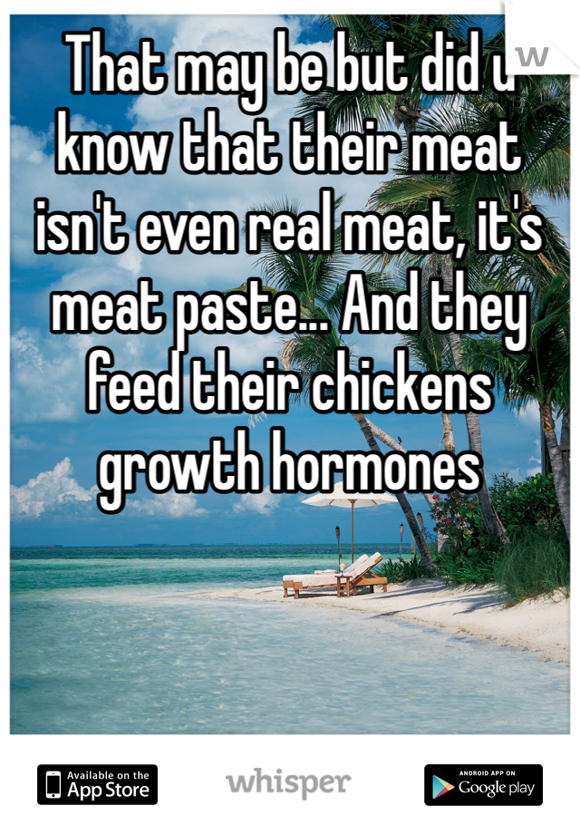 That may be but did u know that their meat isn't even real meat, it's meat paste... And they feed their chickens growth hormones 