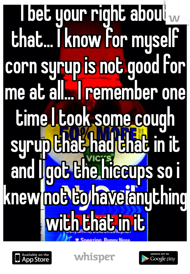 I bet your right about that... I know for myself corn syrup is not good for me at all... I remember one time I took some cough syrup that had that in it and I got the hiccups so i knew not to have anything with that in it 