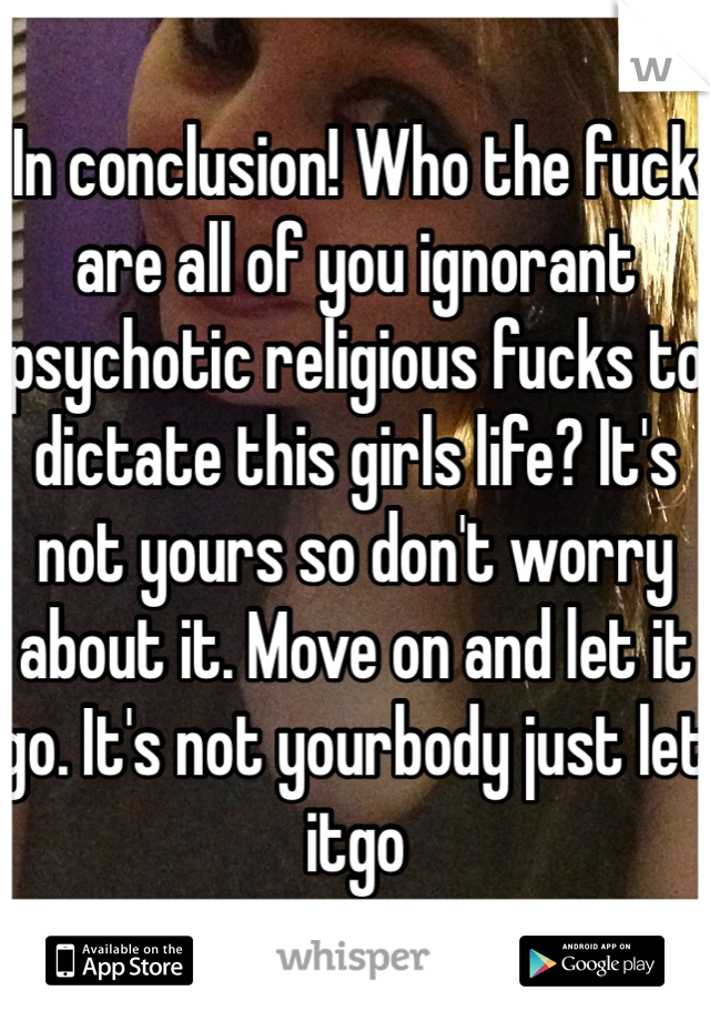 In conclusion! Who the fuck are all of you ignorant psychotic religious fucks to dictate this girls life? It's not yours so don't worry about it. Move on and let it go. It's not yourbody just let itgo