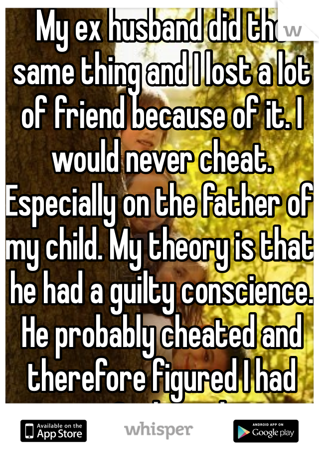 My ex husband did the same thing and I lost a lot of friend because of it. I would never cheat. Especially on the father of my child. My theory is that he had a guilty conscience. He probably cheated and therefore figured I had too. Such an idiot. 