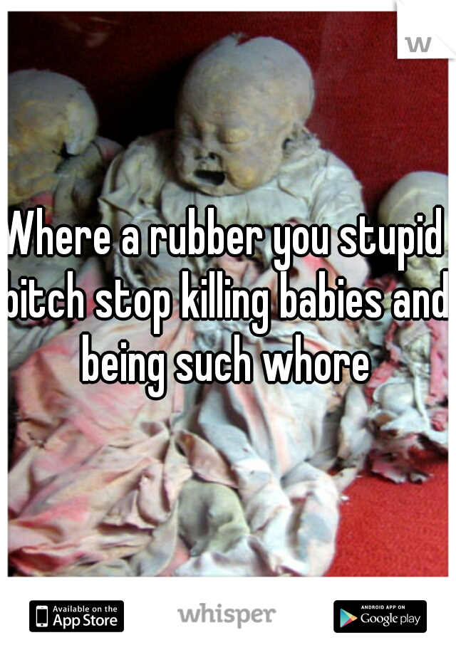 Where a rubber you stupid bitch stop killing babies and being such whore