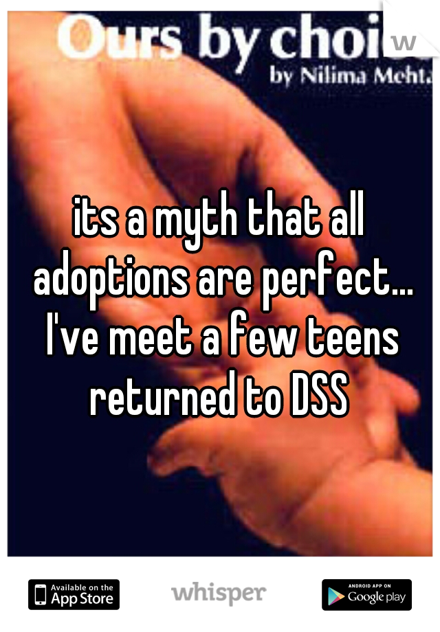 its a myth that all adoptions are perfect... I've meet a few teens returned to DSS 