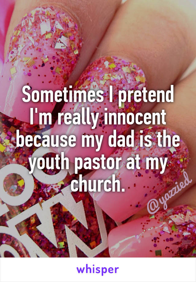 Sometimes I pretend I'm really innocent because my dad is the youth pastor at my church.